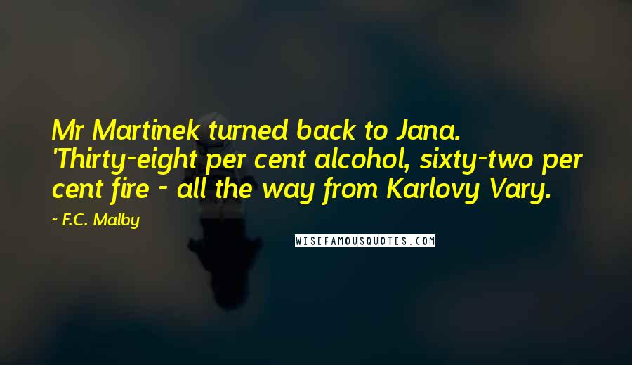 F.C. Malby Quotes: Mr Martinek turned back to Jana. 'Thirty-eight per cent alcohol, sixty-two per cent fire - all the way from Karlovy Vary.