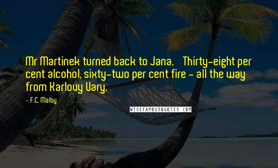 F.C. Malby Quotes: Mr Martinek turned back to Jana. 'Thirty-eight per cent alcohol, sixty-two per cent fire - all the way from Karlovy Vary.