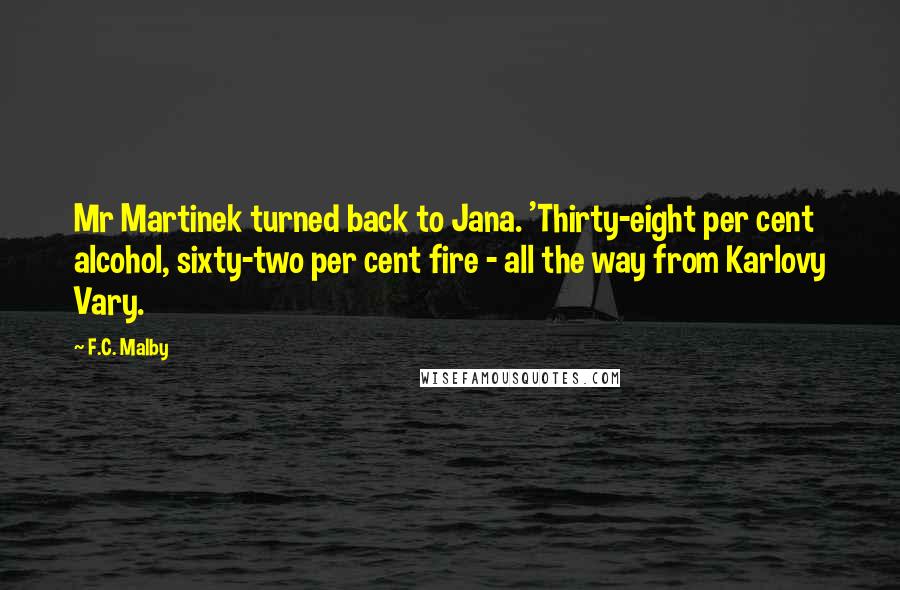 F.C. Malby Quotes: Mr Martinek turned back to Jana. 'Thirty-eight per cent alcohol, sixty-two per cent fire - all the way from Karlovy Vary.