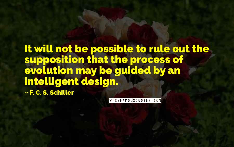 F. C. S. Schiller Quotes: It will not be possible to rule out the supposition that the process of evolution may be guided by an intelligent design.
