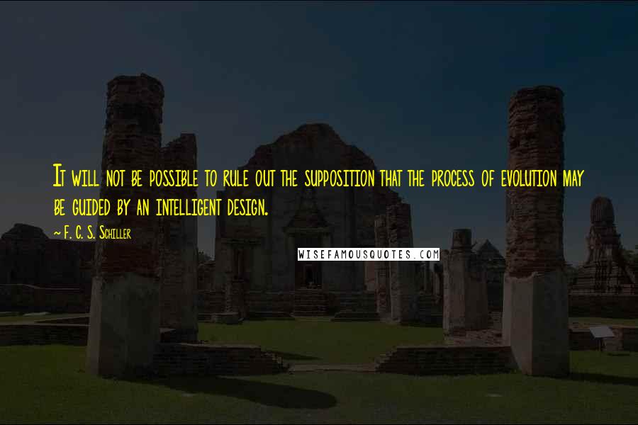 F. C. S. Schiller Quotes: It will not be possible to rule out the supposition that the process of evolution may be guided by an intelligent design.