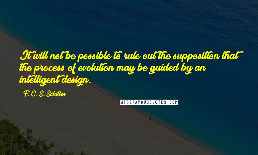 F. C. S. Schiller Quotes: It will not be possible to rule out the supposition that the process of evolution may be guided by an intelligent design.