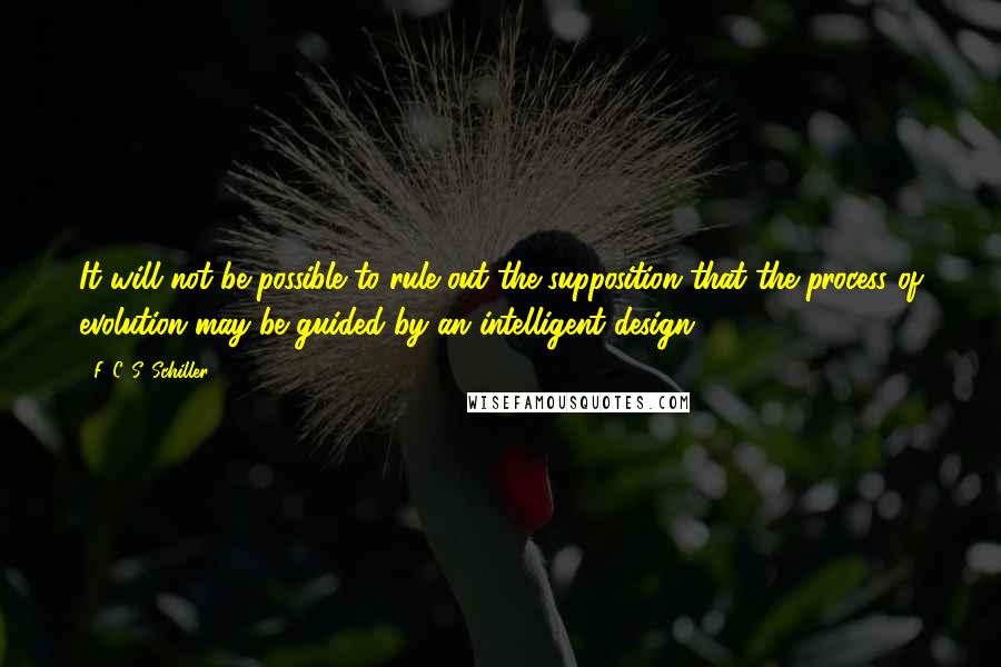 F. C. S. Schiller Quotes: It will not be possible to rule out the supposition that the process of evolution may be guided by an intelligent design.