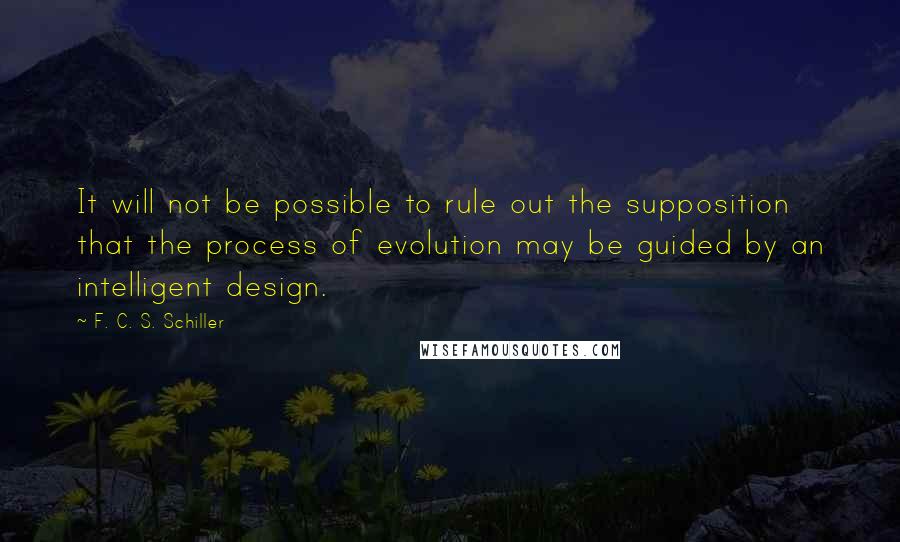 F. C. S. Schiller Quotes: It will not be possible to rule out the supposition that the process of evolution may be guided by an intelligent design.