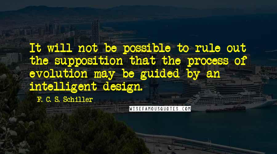 F. C. S. Schiller Quotes: It will not be possible to rule out the supposition that the process of evolution may be guided by an intelligent design.