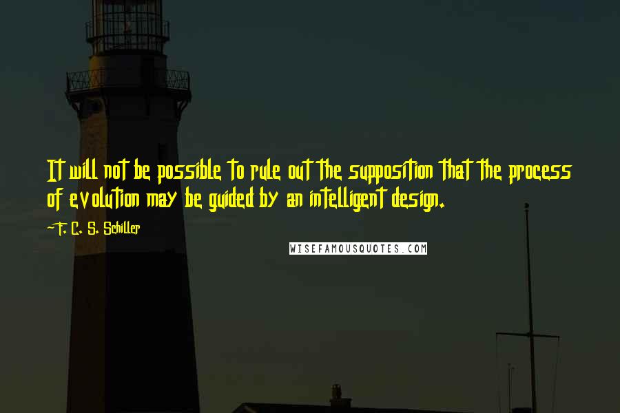 F. C. S. Schiller Quotes: It will not be possible to rule out the supposition that the process of evolution may be guided by an intelligent design.