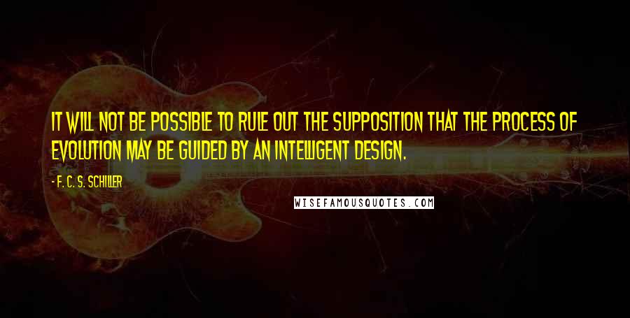 F. C. S. Schiller Quotes: It will not be possible to rule out the supposition that the process of evolution may be guided by an intelligent design.