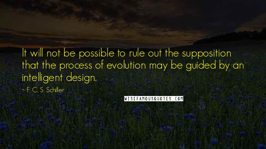 F. C. S. Schiller Quotes: It will not be possible to rule out the supposition that the process of evolution may be guided by an intelligent design.