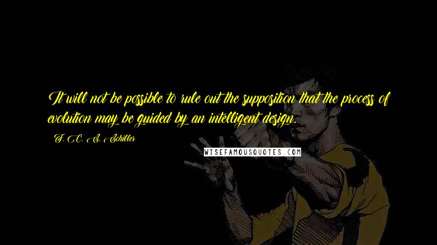 F. C. S. Schiller Quotes: It will not be possible to rule out the supposition that the process of evolution may be guided by an intelligent design.