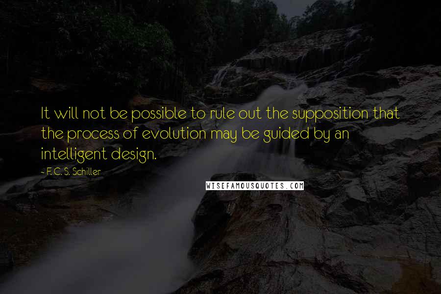 F. C. S. Schiller Quotes: It will not be possible to rule out the supposition that the process of evolution may be guided by an intelligent design.