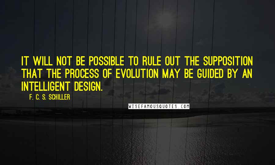 F. C. S. Schiller Quotes: It will not be possible to rule out the supposition that the process of evolution may be guided by an intelligent design.