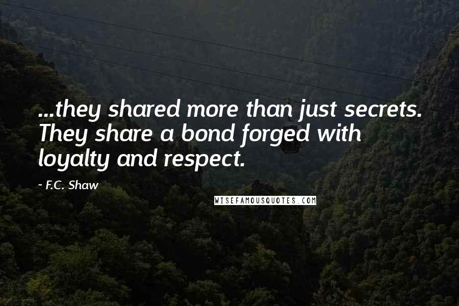 F.C. Shaw Quotes: ...they shared more than just secrets. They share a bond forged with loyalty and respect.