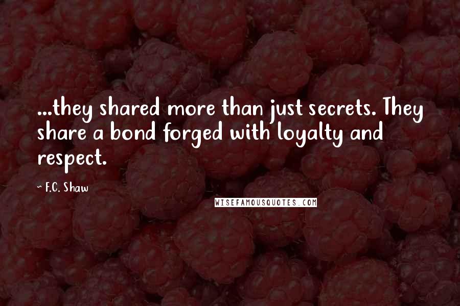 F.C. Shaw Quotes: ...they shared more than just secrets. They share a bond forged with loyalty and respect.