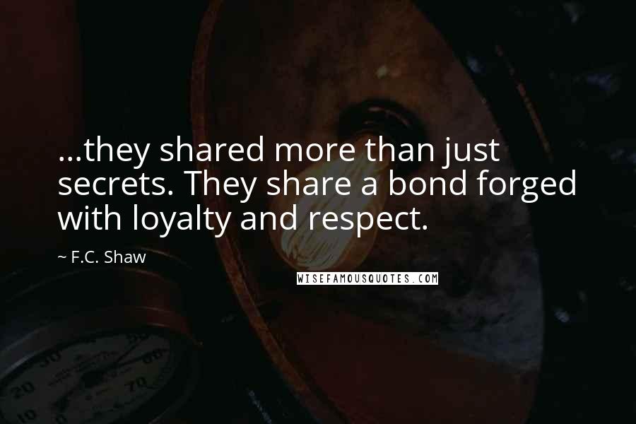 F.C. Shaw Quotes: ...they shared more than just secrets. They share a bond forged with loyalty and respect.