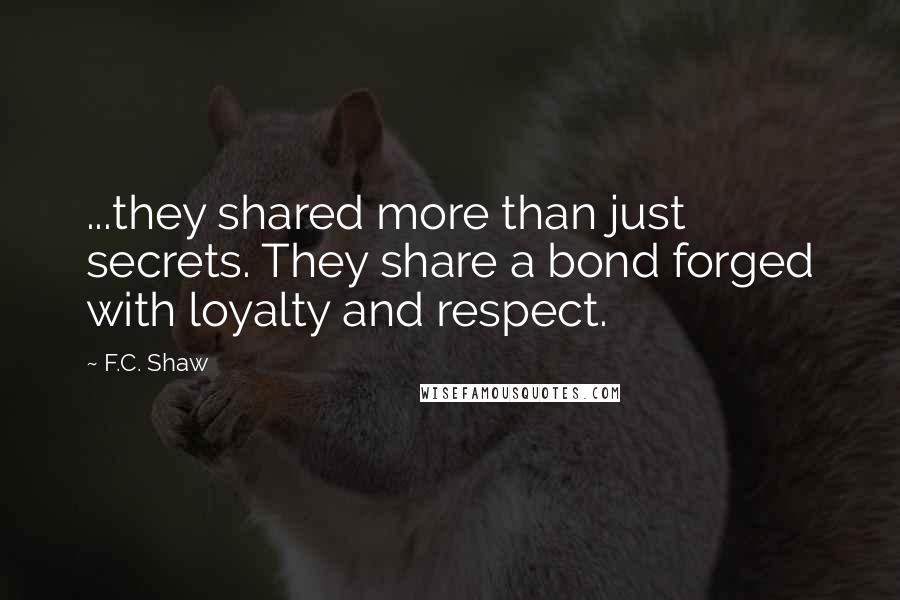 F.C. Shaw Quotes: ...they shared more than just secrets. They share a bond forged with loyalty and respect.