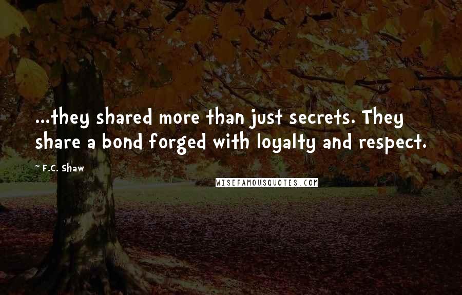 F.C. Shaw Quotes: ...they shared more than just secrets. They share a bond forged with loyalty and respect.