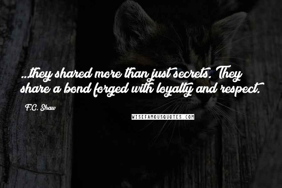 F.C. Shaw Quotes: ...they shared more than just secrets. They share a bond forged with loyalty and respect.