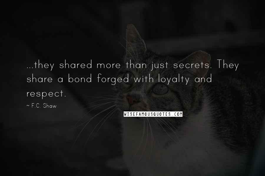 F.C. Shaw Quotes: ...they shared more than just secrets. They share a bond forged with loyalty and respect.