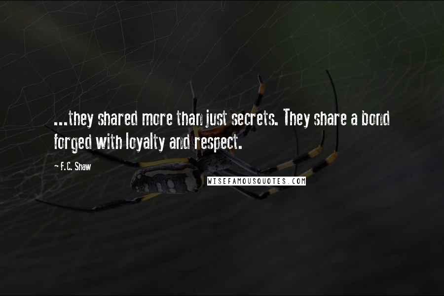 F.C. Shaw Quotes: ...they shared more than just secrets. They share a bond forged with loyalty and respect.