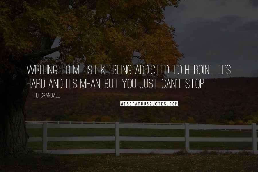 F.D. Crandall Quotes: Writing to me is like being addicted to heroin ... it's hard and its mean, but you just can't stop.