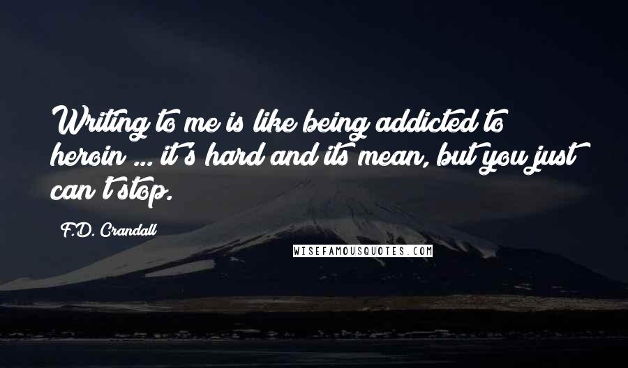 F.D. Crandall Quotes: Writing to me is like being addicted to heroin ... it's hard and its mean, but you just can't stop.