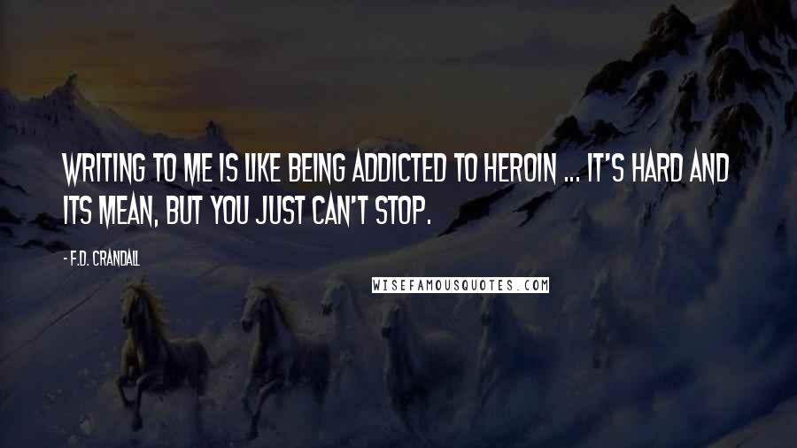 F.D. Crandall Quotes: Writing to me is like being addicted to heroin ... it's hard and its mean, but you just can't stop.