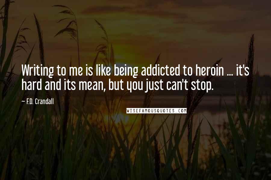 F.D. Crandall Quotes: Writing to me is like being addicted to heroin ... it's hard and its mean, but you just can't stop.