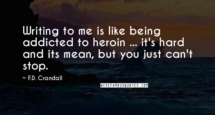 F.D. Crandall Quotes: Writing to me is like being addicted to heroin ... it's hard and its mean, but you just can't stop.