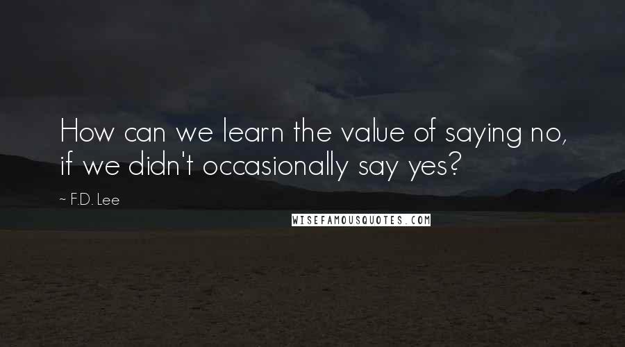 F.D. Lee Quotes: How can we learn the value of saying no, if we didn't occasionally say yes?