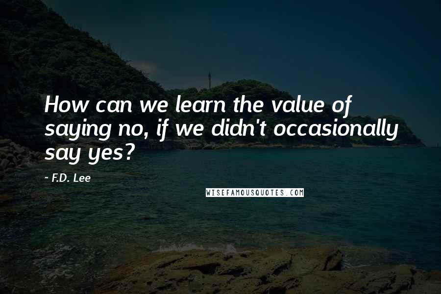 F.D. Lee Quotes: How can we learn the value of saying no, if we didn't occasionally say yes?