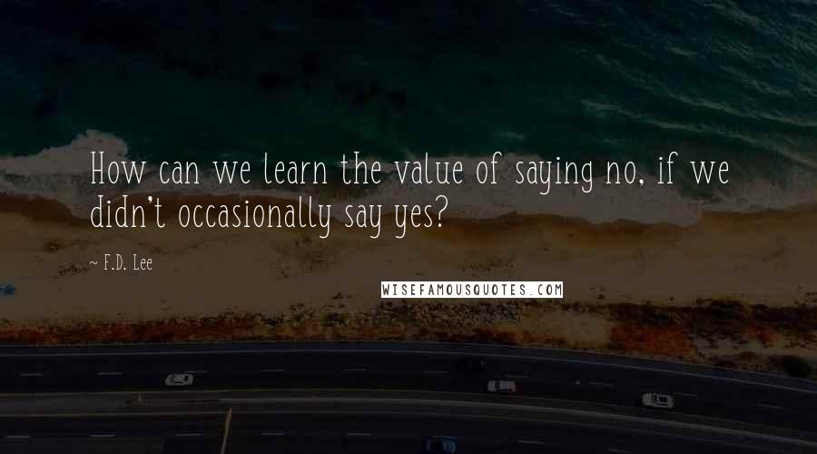 F.D. Lee Quotes: How can we learn the value of saying no, if we didn't occasionally say yes?