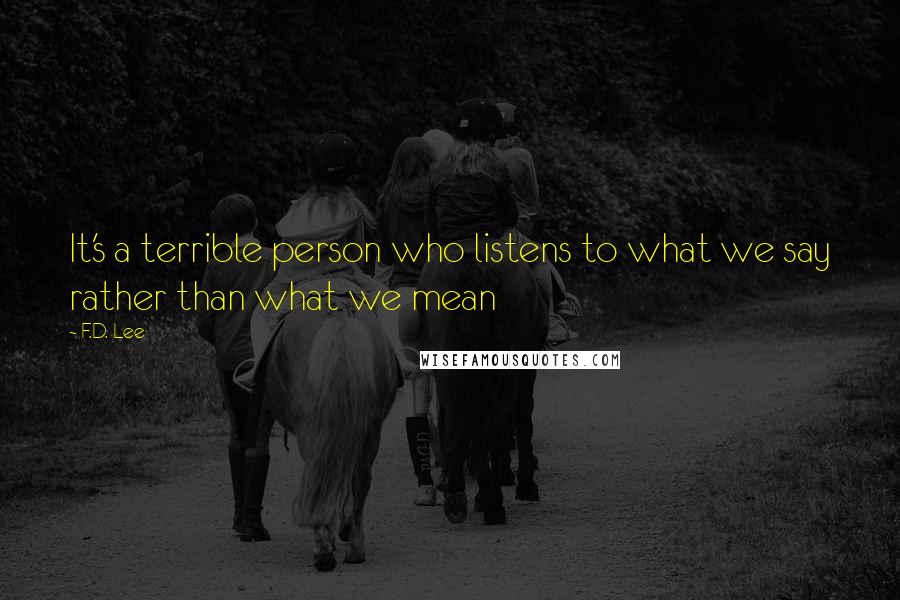 F.D. Lee Quotes: It's a terrible person who listens to what we say rather than what we mean