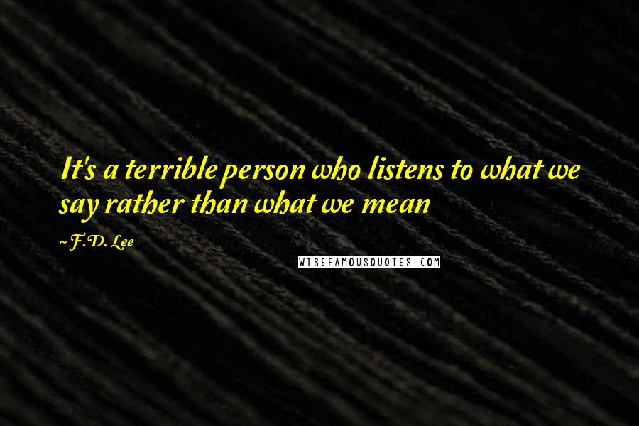 F.D. Lee Quotes: It's a terrible person who listens to what we say rather than what we mean