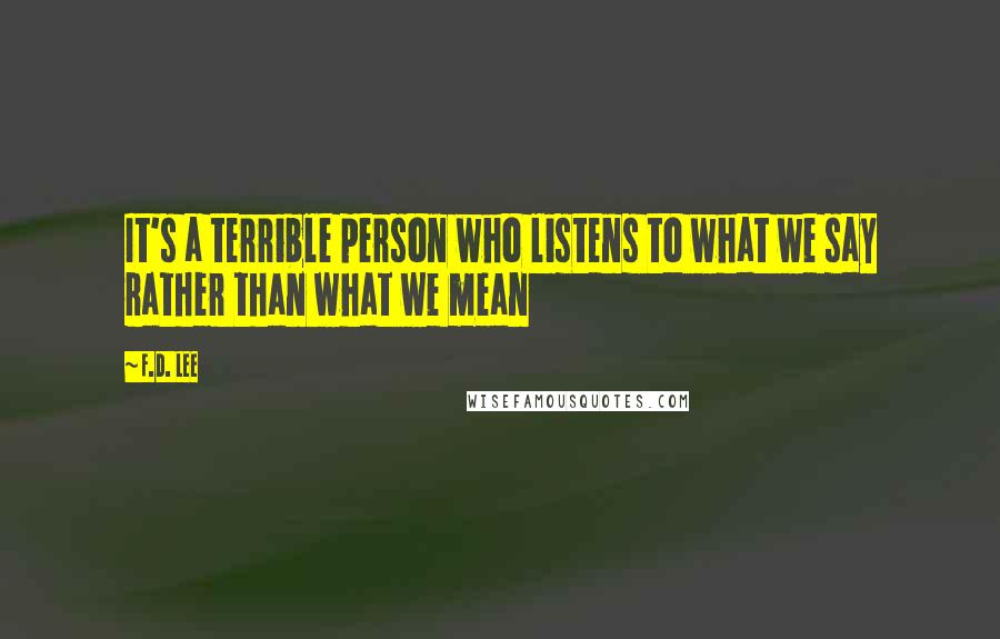 F.D. Lee Quotes: It's a terrible person who listens to what we say rather than what we mean