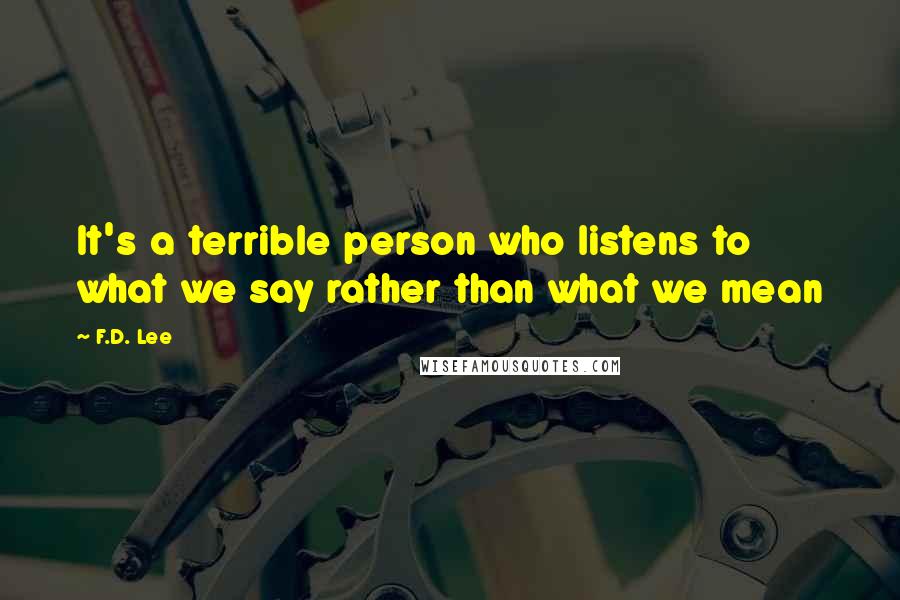 F.D. Lee Quotes: It's a terrible person who listens to what we say rather than what we mean