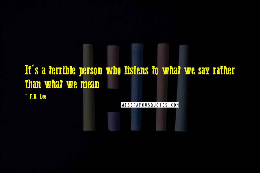F.D. Lee Quotes: It's a terrible person who listens to what we say rather than what we mean