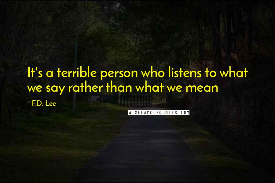 F.D. Lee Quotes: It's a terrible person who listens to what we say rather than what we mean