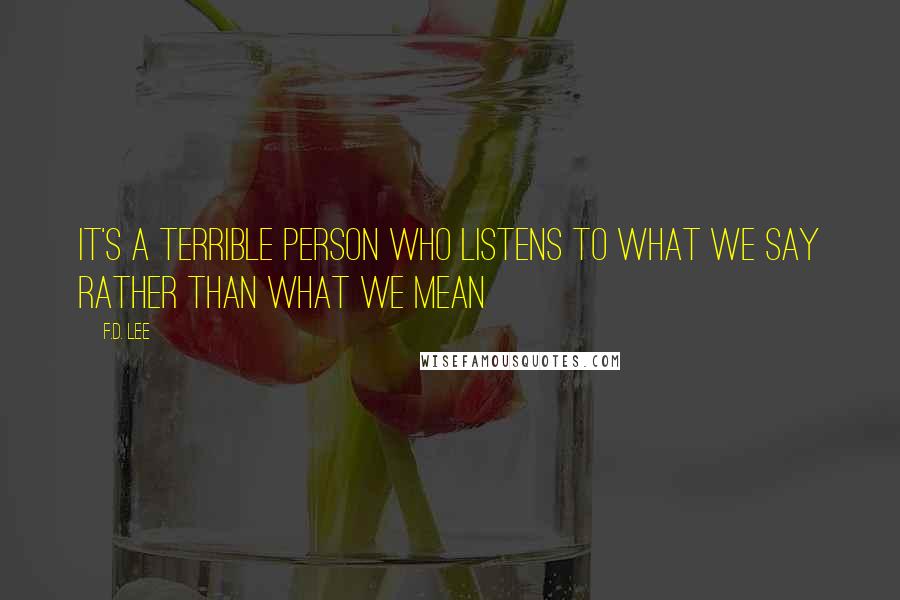 F.D. Lee Quotes: It's a terrible person who listens to what we say rather than what we mean