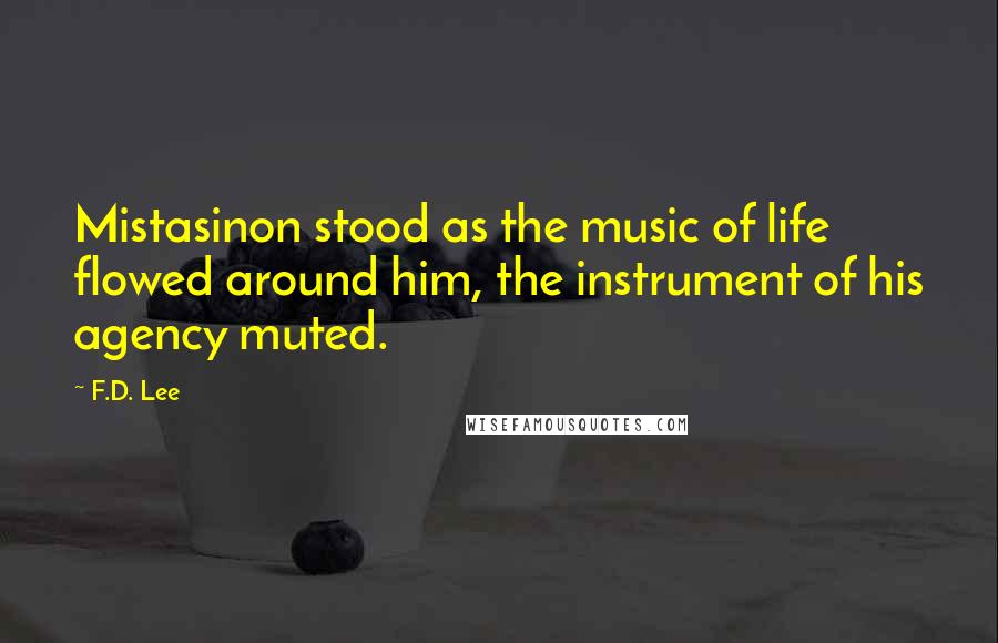 F.D. Lee Quotes: Mistasinon stood as the music of life flowed around him, the instrument of his agency muted.