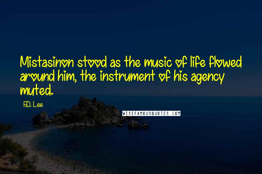 F.D. Lee Quotes: Mistasinon stood as the music of life flowed around him, the instrument of his agency muted.