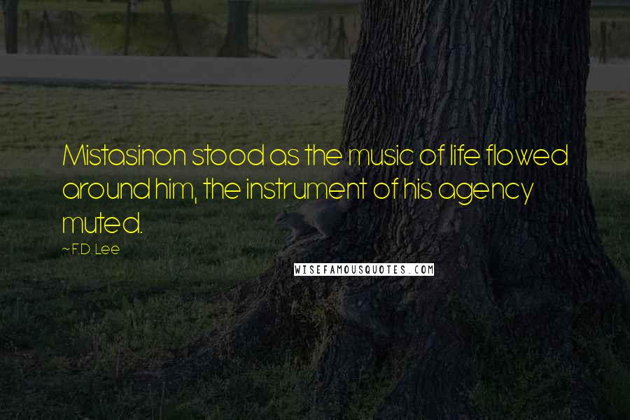 F.D. Lee Quotes: Mistasinon stood as the music of life flowed around him, the instrument of his agency muted.