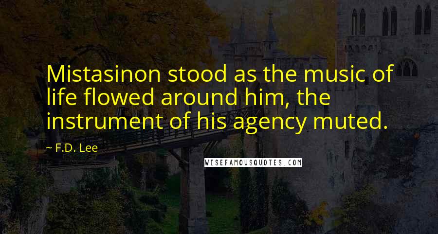 F.D. Lee Quotes: Mistasinon stood as the music of life flowed around him, the instrument of his agency muted.