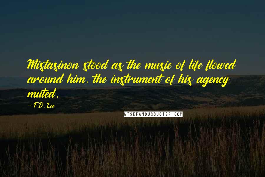 F.D. Lee Quotes: Mistasinon stood as the music of life flowed around him, the instrument of his agency muted.