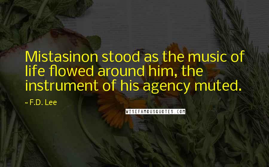 F.D. Lee Quotes: Mistasinon stood as the music of life flowed around him, the instrument of his agency muted.