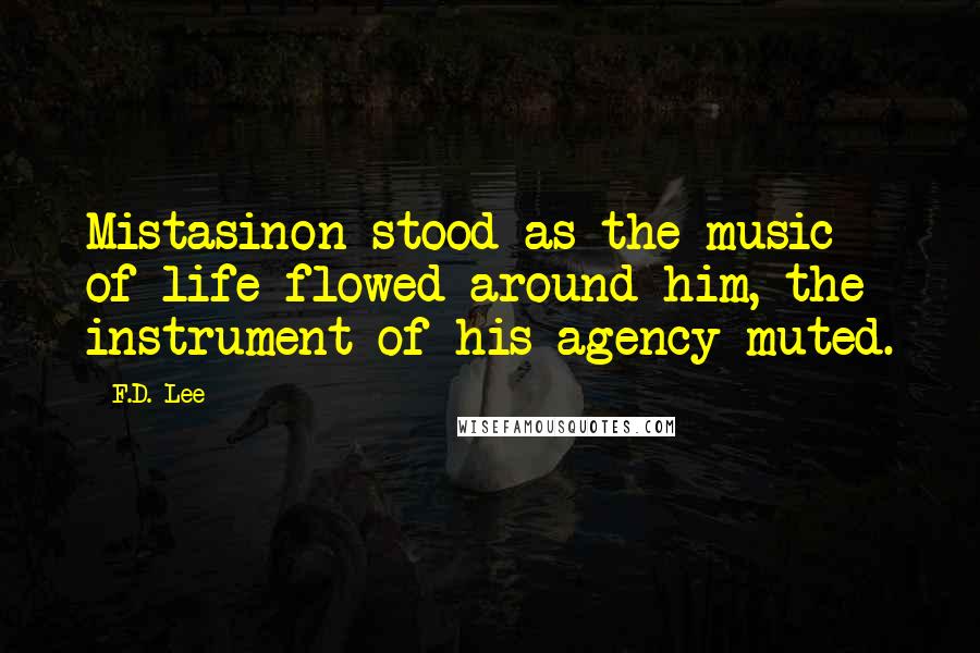 F.D. Lee Quotes: Mistasinon stood as the music of life flowed around him, the instrument of his agency muted.