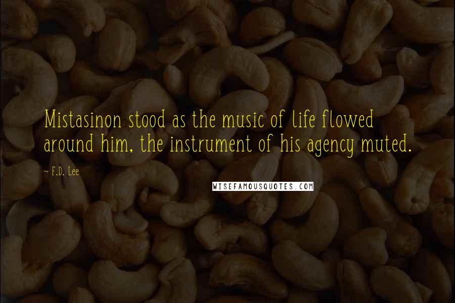 F.D. Lee Quotes: Mistasinon stood as the music of life flowed around him, the instrument of his agency muted.