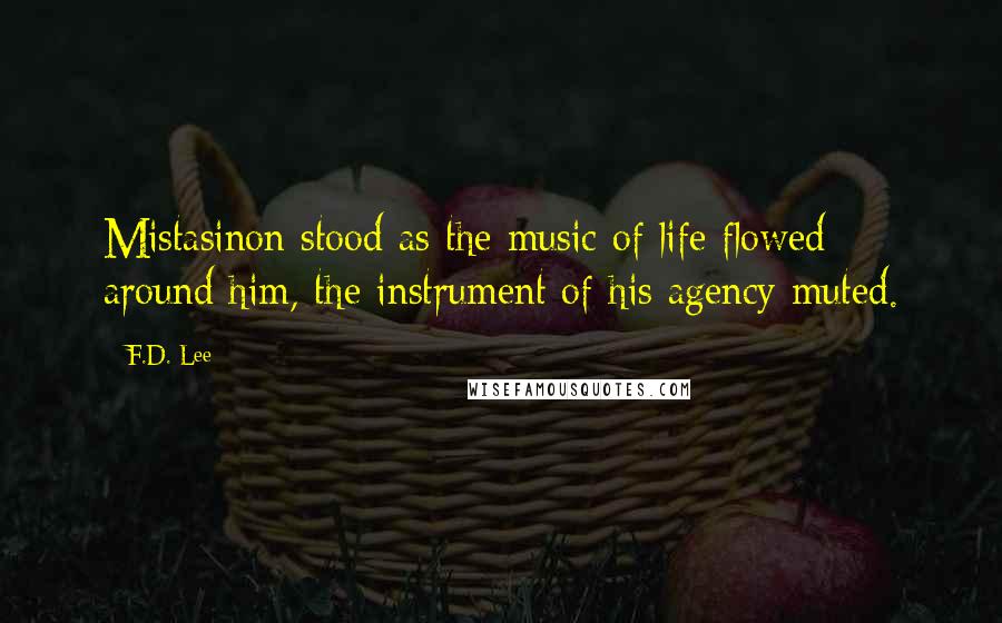 F.D. Lee Quotes: Mistasinon stood as the music of life flowed around him, the instrument of his agency muted.