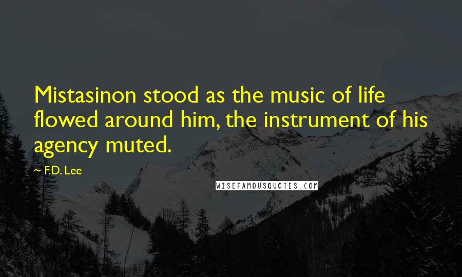 F.D. Lee Quotes: Mistasinon stood as the music of life flowed around him, the instrument of his agency muted.