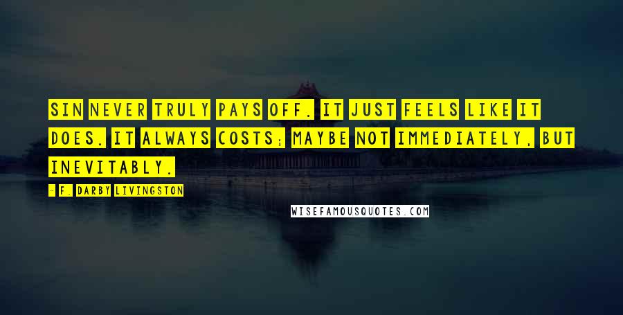 F. Darby Livingston Quotes: Sin never truly pays off. It just feels like it does. It always costs; maybe not immediately, but inevitably.