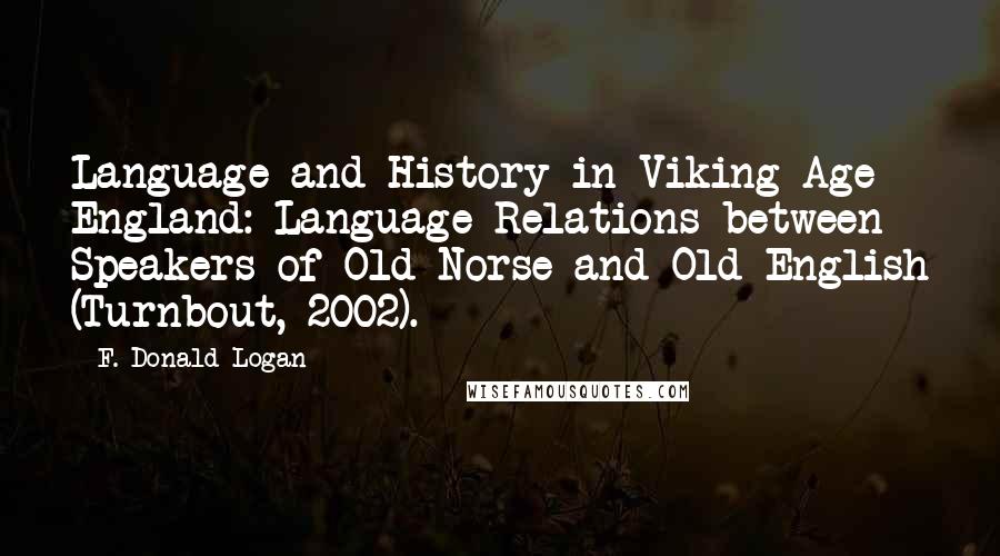 F. Donald Logan Quotes: Language and History in Viking Age England: Language Relations between Speakers of Old Norse and Old English (Turnbout, 2002).